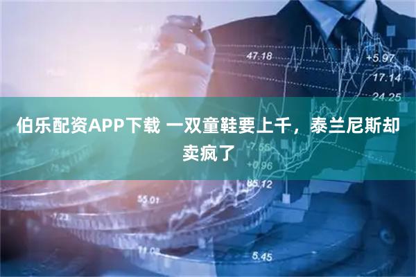 伯乐配资APP下载 一双童鞋要上千，泰兰尼斯却卖疯了