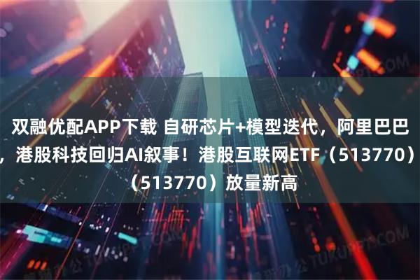 双融优配APP下载 自研芯片+模型迭代，阿里巴巴强势突破，港股科技回归AI叙事！港股互联网ETF（513770）放量新高