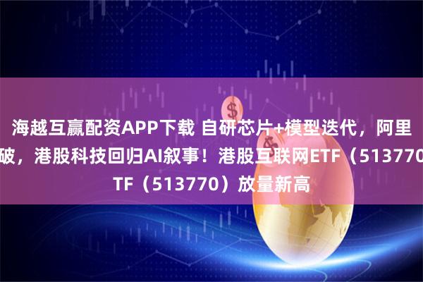 海越互赢配资APP下载 自研芯片+模型迭代，阿里巴巴强势突破，港股科技回归AI叙事！港股互联网ETF（513770）放量新高