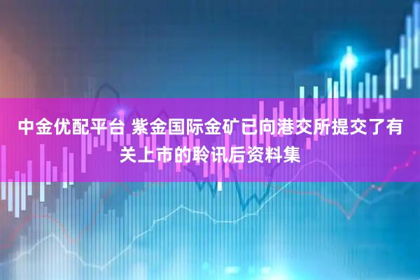 中金优配平台 紫金国际金矿已向港交所提交了有关上市的聆讯后资料集
