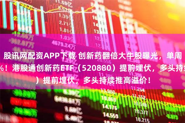 股讯网配资APP下载 创新药翻倍大牛股曝光，单周疯涨超205%！港股通创新药ETF（520880）提前埋伏，多头持续推高溢价！