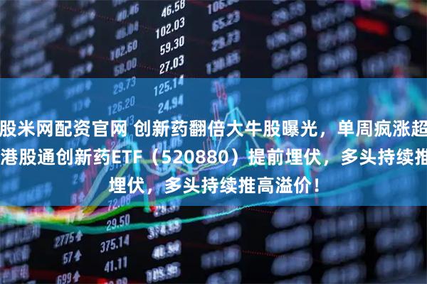 股米网配资官网 创新药翻倍大牛股曝光，单周疯涨超205%！港股通创新药ETF（520880）提前埋伏，多头持续推高溢价！