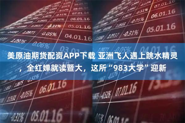 美原油期货配资APP下载 亚洲飞人遇上跳水精灵，全红婵就读暨大，这所“983大学”迎新