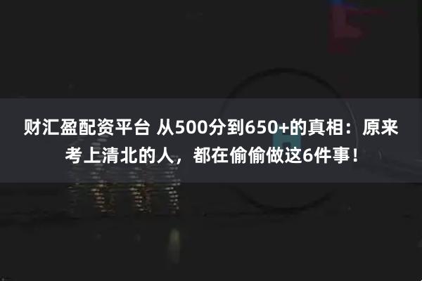 财汇盈配资平台 从500分到650+的真相：原来考上清北的人，都在偷偷做这6件事！