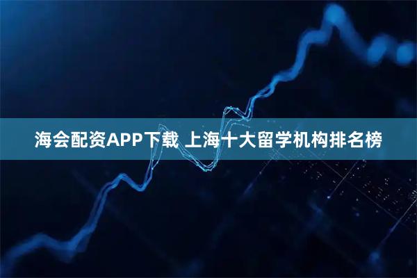 海会配资APP下载 上海十大留学机构排名榜