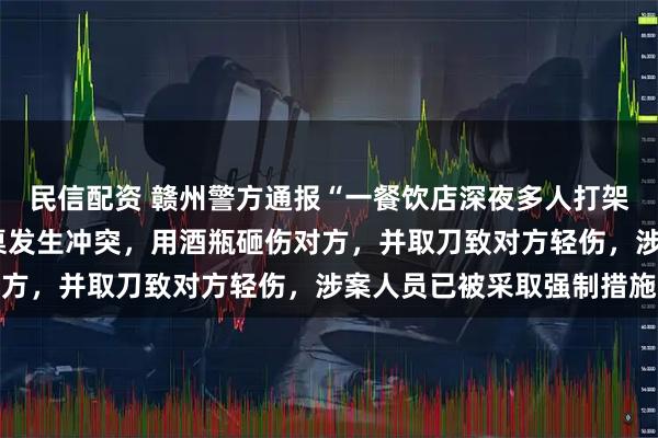 民信配资 赣州警方通报“一餐饮店深夜多人打架斗殴”：2人酒后与邻桌发生冲突，用酒瓶砸伤对方，并取刀致对方轻伤，涉案人员已被采取强制措施