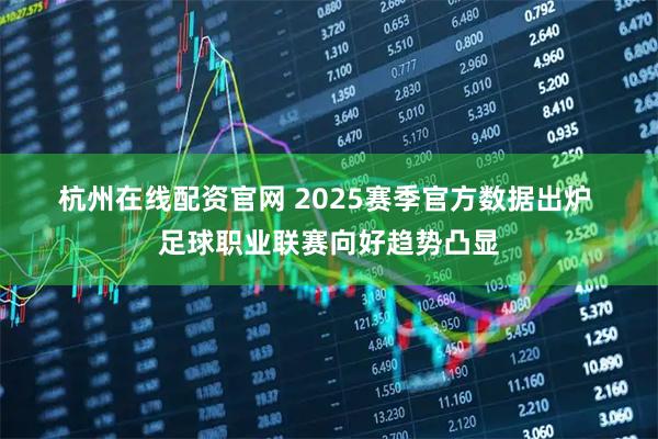 杭州在线配资官网 2025赛季官方数据出炉 足球职业联赛向好趋势凸显