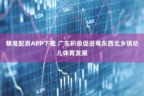 精准配资APP下载 广东积极促进粤东西北乡镇幼儿体育发展