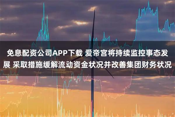 免息配资公司APP下载 爱帝宫将持续监控事态发展 采取措施缓解流动资金状况并改善集团财务状况