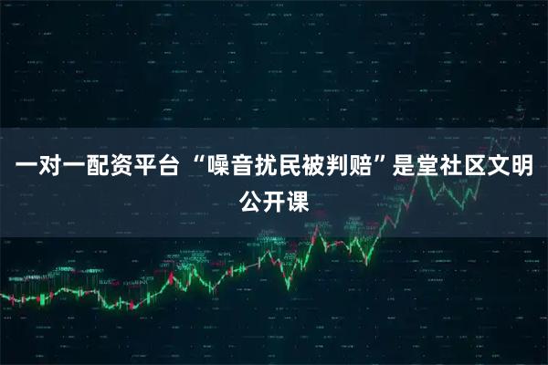 一对一配资平台 “噪音扰民被判赔”是堂社区文明公开课