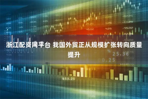浙江配资网平台 我国外贸正从规模扩张转向质量提升