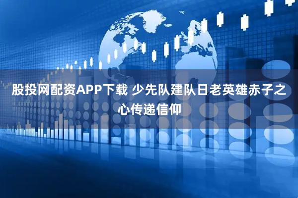 股投网配资APP下载 少先队建队日老英雄赤子之心传递信仰