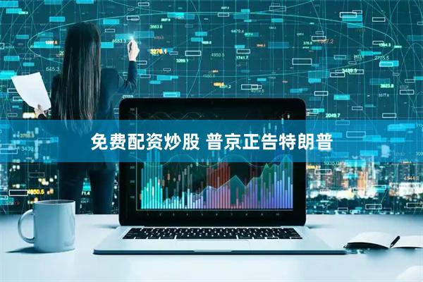 免费配资炒股 普京正告特朗普