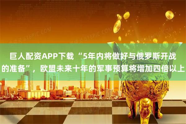 巨人配资APP下载 “5年内将做好与俄罗斯开战的准备”，欧盟未来十年的军事预算将增加四倍以上