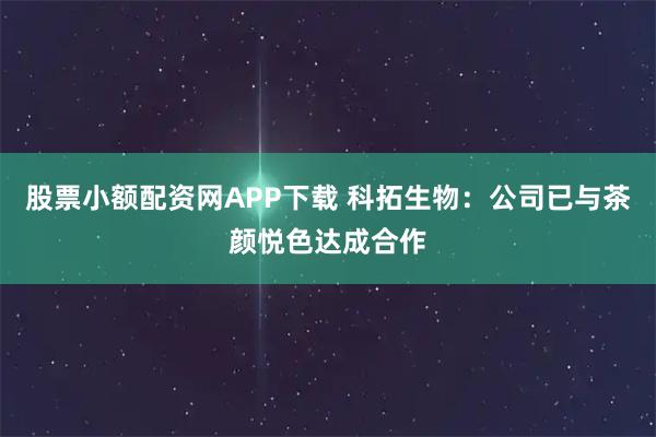 股票小额配资网APP下载 科拓生物：公司已与茶颜悦色达成合作