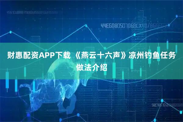 财惠配资APP下载 《燕云十六声》凉州钓鱼任务做法介绍