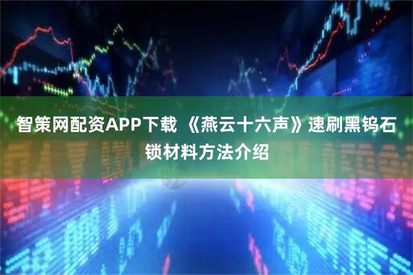 智策网配资APP下载 《燕云十六声》速刷黑钨石锁材料方法介绍