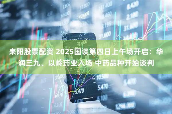 耒阳股票配资 2025国谈第四日上午场开启：华润三九、以岭药业入场 中药品种开始谈判