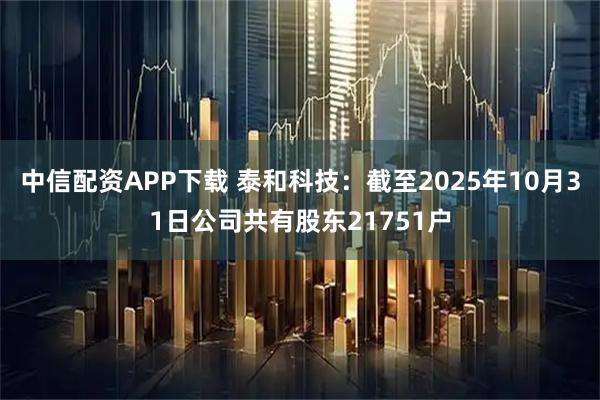中信配资APP下载 泰和科技：截至2025年10月31日公司共有股东21751户