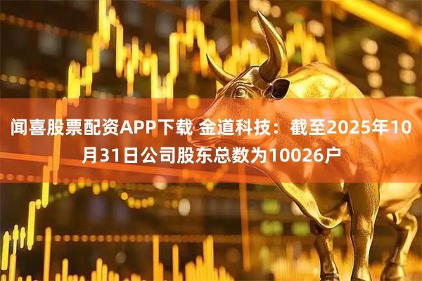 闻喜股票配资APP下载 金道科技：截至2025年10月31日公司股东总数为10026户