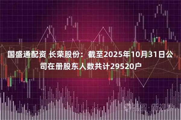 国盛通配资 长荣股份：截至2025年10月31日公司在册股东人数共计29520户