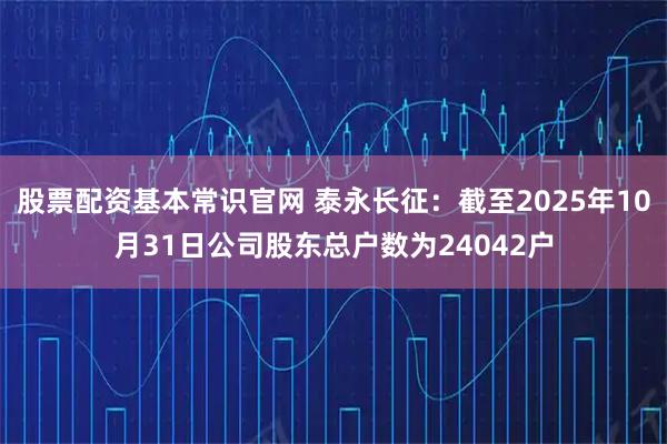 股票配资基本常识官网 泰永长征：截至2025年10月31日公司股东总户数为24042户