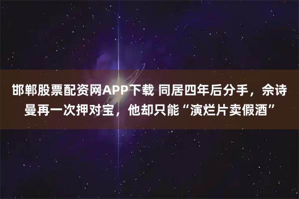 邯郸股票配资网APP下载 同居四年后分手，佘诗曼再一次押对宝，他却只能“演烂片卖假酒”