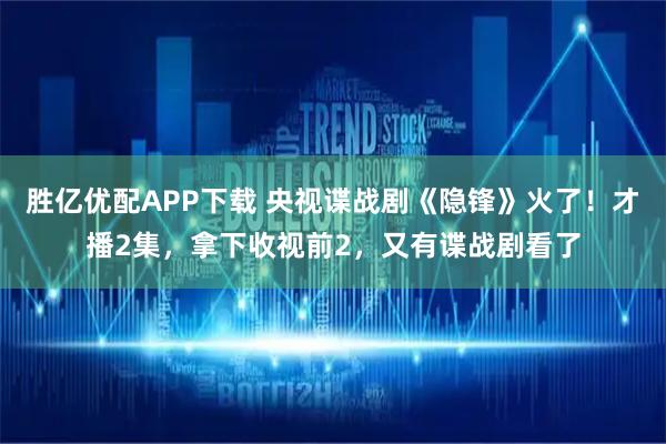 胜亿优配APP下载 央视谍战剧《隐锋》火了！才播2集，拿下收视前2，又有谍战剧看了