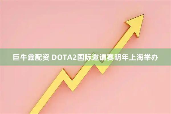 巨牛鑫配资 DOTA2国际邀请赛明年上海举办