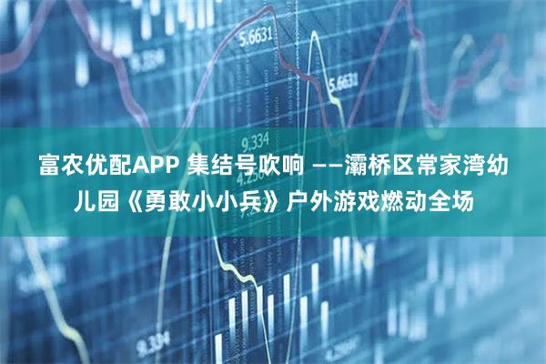 富农优配APP 集结号吹响 ——灞桥区常家湾幼儿园《勇敢小小兵》户外游戏燃动全场