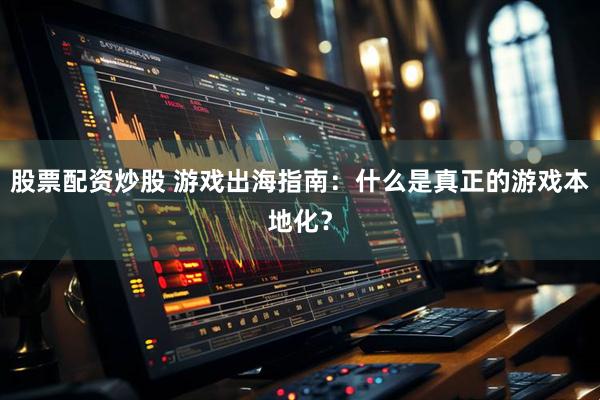 股票配资炒股 游戏出海指南：什么是真正的游戏本地化？