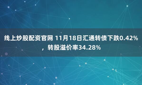 线上炒股配资官网 11月18日汇通转债下跌0.42%，转股溢价率34.28%