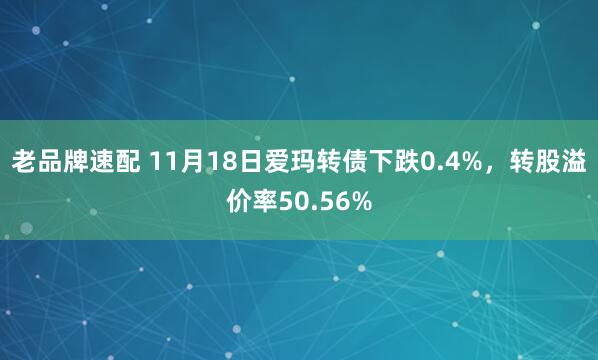 老品牌速配 11月18日爱玛转债下跌0.4%，转股溢价率50.56%
