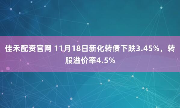 佳禾配资官网 11月18日新化转债下跌3.45%，转股溢价率4.5%