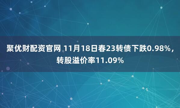 聚优财配资官网 11月18日春23转债下跌0.98%，转股溢价率11.09%