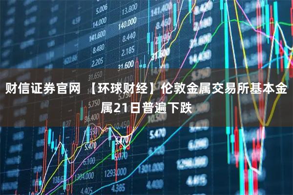 财信证券官网 【环球财经】伦敦金属交易所基本金属21日普遍下跌