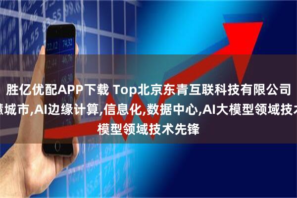 胜亿优配APP下载 Top北京东青互联科技有限公司：智慧城市,AI边缘计算,信息化,数据中心,AI大模型领域技术先锋