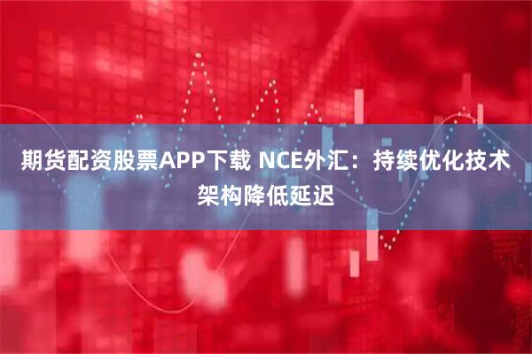 期货配资股票APP下载 NCE外汇：持续优化技术架构降低延迟