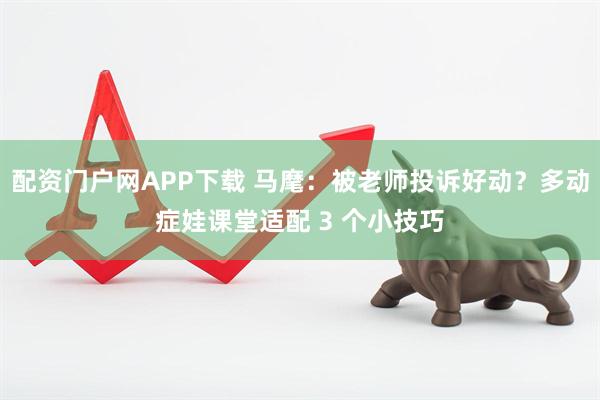 配资门户网APP下载 马麾：被老师投诉好动？多动症娃课堂适配 3 个小技巧