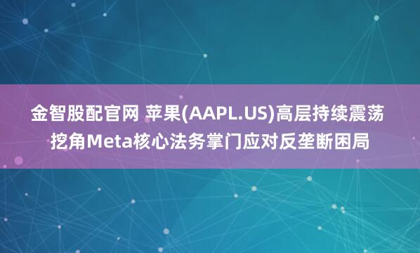 金智股配官网 苹果(AAPL.US)高层持续震荡 挖角Meta核心法务掌门应对反垄断困局