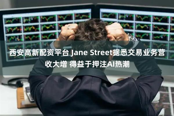 西安高新配资平台 Jane Street据悉交易业务营收大增 得益于押注AI热潮