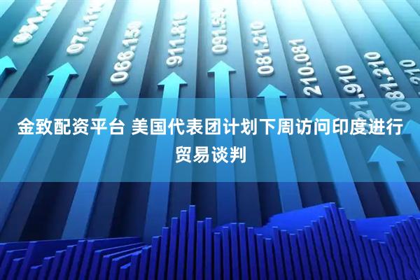 金致配资平台 美国代表团计划下周访问印度进行贸易谈判