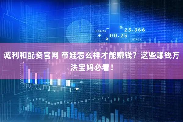 诚利和配资官网 带娃怎么样才能赚钱？这些赚钱方法宝妈必看！