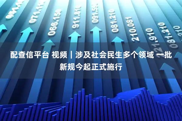 配查信平台 视频｜涉及社会民生多个领域 一批新规今起正式施行