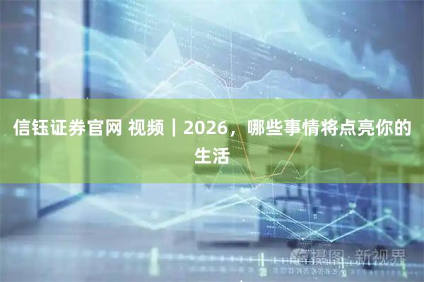信钰证券官网 视频｜2026，哪些事情将点亮你的生活