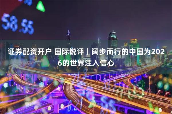 证券配资开户 国际锐评丨阔步而行的中国为2026的世界注入信心