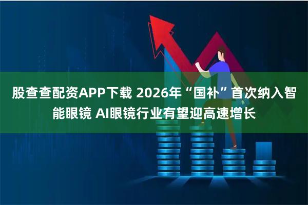 股查查配资APP下载 2026年“国补”首次纳入智能眼镜 AI眼镜行业有望迎高速增长