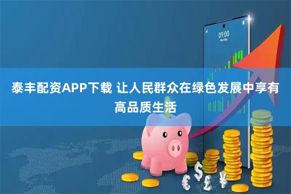 泰丰配资APP下载 让人民群众在绿色发展中享有高品质生活