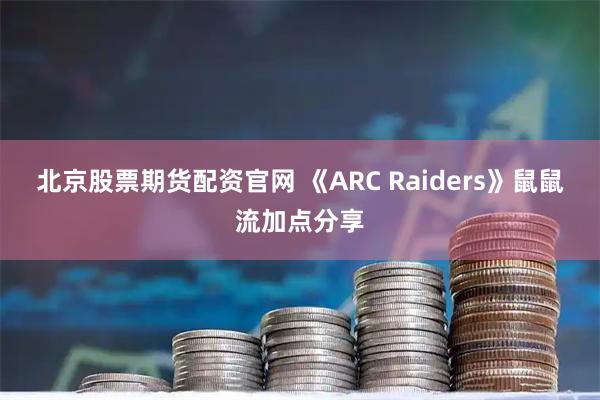 北京股票期货配资官网 《ARC Raiders》鼠鼠流加点分享