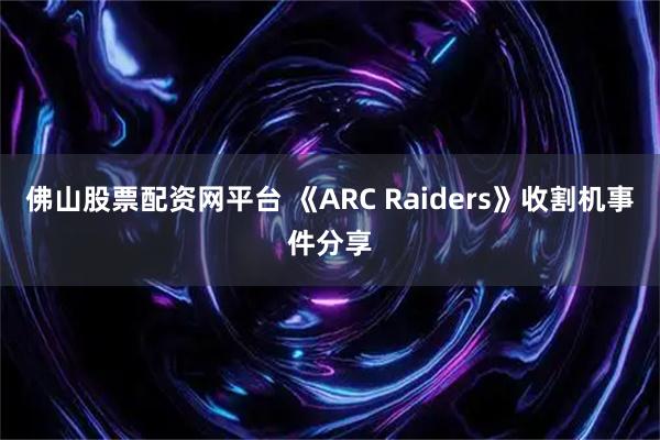 佛山股票配资网平台 《ARC Raiders》收割机事件分享